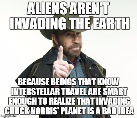 Exceptions to this rule have painful lessons to learn | ALIENS AREN'T INVADING THE EARTH BECAUSE BEINGS THAT KNOW INTERSTELLAR TRAVEL ARE SMART ENOUGH TO REALIZE THAT INVADING CHUCK NORRIS' PLANET | image tagged in memes,chuck norris,aliens,chuck norris fact | made w/ Imgflip meme maker