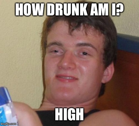 10 Guy Meme | HOW DRUNK AM I? HIGH | image tagged in memes,10 guy | made w/ Imgflip meme maker