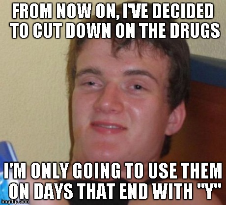 10 Guy | FROM NOW ON, I'VE DECIDED TO CUT DOWN ON THE DRUGS I'M ONLY GOING TO USE THEM ON DAYS THAT END WITH "Y" | image tagged in memes,10 guy | made w/ Imgflip meme maker
