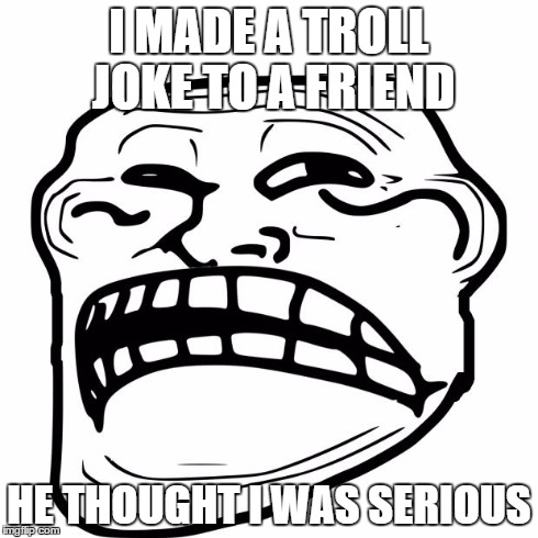 Sad Troll Face | I MADE A TROLL JOKE TO A FRIEND HE THOUGHT I WAS SERIOUS | image tagged in sad troll face | made w/ Imgflip meme maker