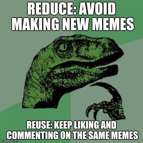Philosoraptor Meme | REDUCE: AVOID MAKING NEW MEMES REUSE: KEEP LIKING AND COMMENTING ON THE SAME MEMES | image tagged in memes,philosoraptor | made w/ Imgflip meme maker