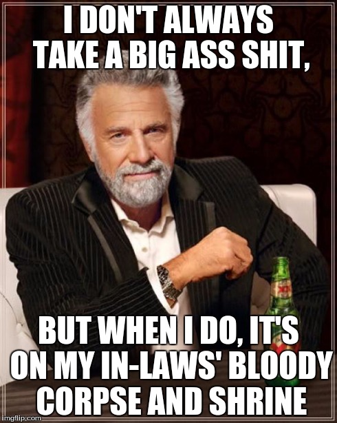 The Most Interesting Man In The World | I DON'T ALWAYS TAKE A BIG ASS SHIT, BUT WHEN I DO, IT'S ON MY IN-LAWS' BLOODY CORPSE AND SHRINE | image tagged in memes,the most interesting man in the world | made w/ Imgflip meme maker