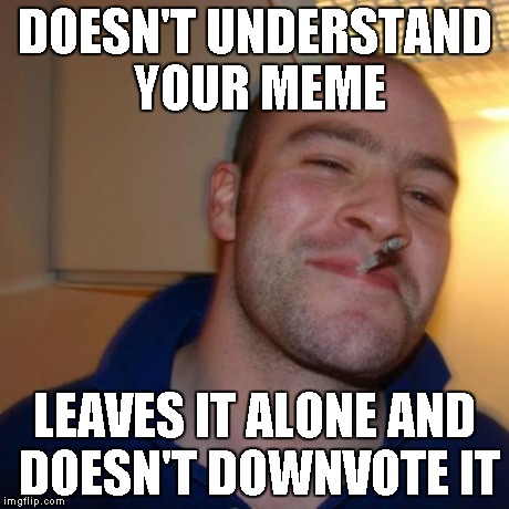 Good Guy Greg Meme | DOESN'T UNDERSTAND YOUR MEME LEAVES IT ALONE AND DOESN'T DOWNVOTE IT | image tagged in memes,good guy greg | made w/ Imgflip meme maker