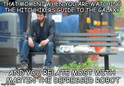 Sad Keanu | THAT MOMENT WHEN YOU ARE WATCHING THE HITCHHIKERS GUIDE TO THE GALAXY AND YOU RELATE MOST WITH MARTIN THE DEPRESSED ROBOT | image tagged in memes,sad keanu | made w/ Imgflip meme maker