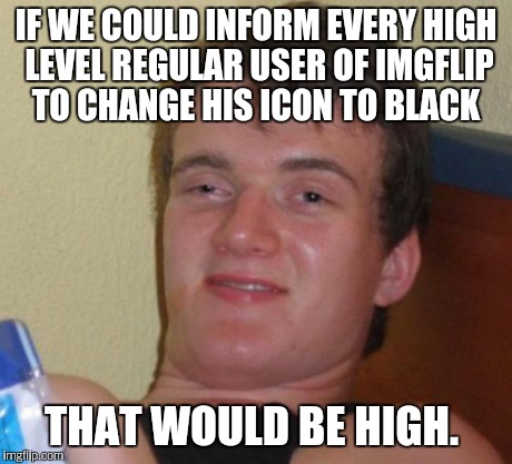 10 Guy Meme | IF WE COULD INFORM EVERY HIGH LEVEL REGULAR USER OF IMGFLIP TO CHANGE HIS ICON TO BLACK THAT WOULD BE HIGH. | image tagged in memes,10 guy | made w/ Imgflip meme maker