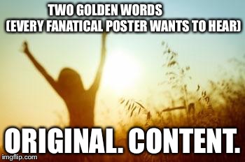 Two Golden Words | TWO GOLDEN WORDS               (EVERY FANATICAL POSTER WANTS TO HEAR) ORIGINAL. CONTENT. | image tagged in two golden words | made w/ Imgflip meme maker