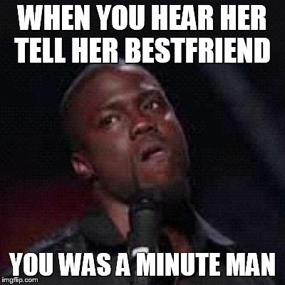 Kevin Hart Mad | WHEN YOU HEAR HER TELL HER BESTFRIEND YOU WAS A MINUTE MAN | image tagged in kevin hart mad | made w/ Imgflip meme maker
