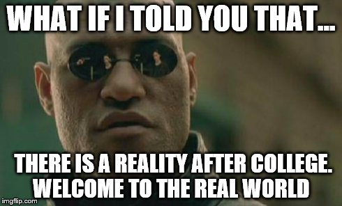 Matrix Morpheus Meme | WHAT IF I TOLD YOU THAT... THERE IS A REALITY AFTER COLLEGE. WELCOME TO THE REAL WORLD | image tagged in memes,matrix morpheus | made w/ Imgflip meme maker