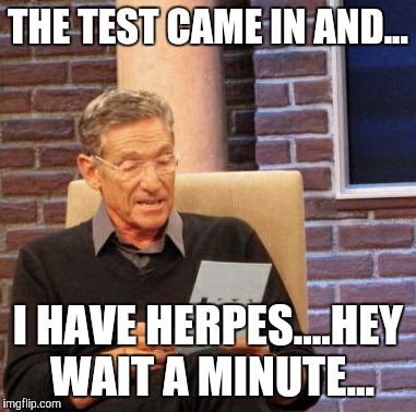 Maury Lie Detector | THE TEST CAME IN AND... I HAVE HERPES....HEY WAIT A MINUTE... | image tagged in memes,maury lie detector | made w/ Imgflip meme maker