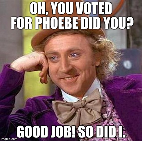 Creepy Condescending Wonka Meme | OH, YOU VOTED FOR PHOEBE DID YOU? GOOD JOB! SO DID I. | image tagged in memes,creepy condescending wonka | made w/ Imgflip meme maker