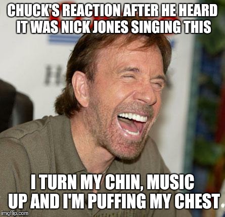 Nick's chin music | CHUCK'S REACTION AFTER HE HEARD IT WAS NICK JONES SINGING THIS I TURN MY CHIN, MUSIC UP
AND I'M PUFFING MY CHEST | image tagged in chuck norris,funny,hilarious,comedy | made w/ Imgflip meme maker