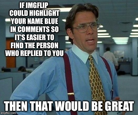 Trying to find the reply, and there's a hundred comments. | IF IMGFLIP COULD HIGHLIGHT YOUR NAME BLUE IN COMMENTS SO IT'S EASIER TO FIND THE PERSON WHO REPLIED TO YOU THEN THAT WOULD BE GREAT | image tagged in memes,that would be great | made w/ Imgflip meme maker