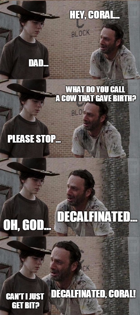 Rick and Carl Long | HEY, CORAL... DAD... WHAT DO YOU CALL A COW THAT GAVE BIRTH? PLEASE STOP... DECALFINATED... OH, GOD... DECALFINATED, CORAL! CAN'T I JUST GET | image tagged in memes,rick and carl long | made w/ Imgflip meme maker