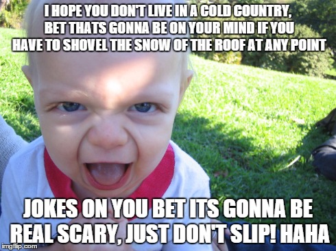 I HOPE YOU DON'T LIVE IN A COLD COUNTRY, BET THATS GONNA BE ON YOUR MIND IF YOU HAVE TO SHOVEL THE SNOW OF THE ROOF AT ANY POINT JOKES ON YO | made w/ Imgflip meme maker