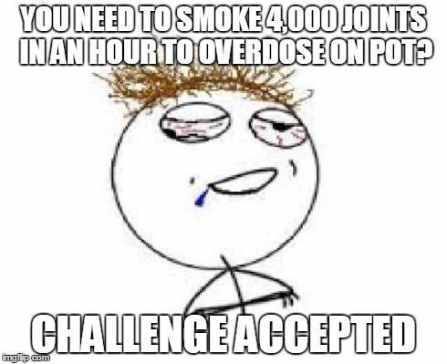 drunk challenge accepted | YOU NEED TO SMOKE 4,000 JOINTS IN AN HOUR TO OVERDOSE ON POT? CHALLENGE ACCEPTED | image tagged in drunk challenge accepted | made w/ Imgflip meme maker
