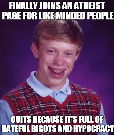 Assholes everywhere assholes | FINALLY JOINS AN ATHEIST PAGE FOR LIKE MINDED PEOPLE QUITS BECAUSE IT'S FULL OF HATEFUL BIGOTS AND HYPOCRACY | image tagged in memes,bad luck brian,funny | made w/ Imgflip meme maker