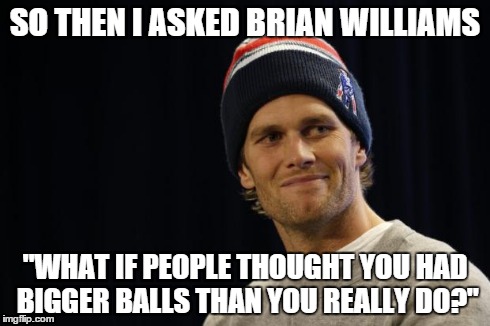 Brian & Brady | SO THEN I ASKED BRIAN WILLIAMS "WHAT IF PEOPLE THOUGHT YOU HAD BIGGER BALLS THAN YOU REALLY DO?" | image tagged in tom brady,brian williams,memes | made w/ Imgflip meme maker