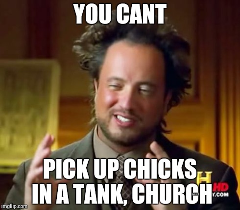 Ancient Aliens | YOU CANT PICK UP CHICKS IN A TANK, CHURCH | image tagged in memes,ancient aliens | made w/ Imgflip meme maker