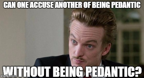 Snooty Pedantic Guy Funny Meme | CAN ONE ACCUSE ANOTHER OF BEING PEDANTIC WITHOUT BEING PEDANTIC? | image tagged in pedantic,ferris bueller,vocabulary,funny,sausage king | made w/ Imgflip meme maker