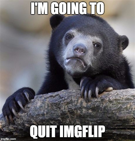 Confession Bear Meme | I'M GOING TO QUIT IMGFLIP | image tagged in memes,confession bear | made w/ Imgflip meme maker