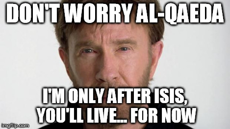 Chuck Norris | DON'T WORRY AL-QAEDA I'M ONLY AFTER ISIS, YOU'LL LIVE... FOR NOW | image tagged in chuck norris | made w/ Imgflip meme maker