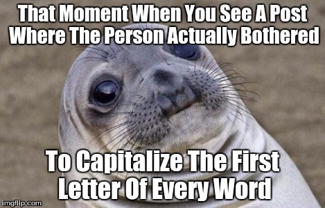 Awkward Moment Sealion | That Moment When You See A Post Where The Person Actually Bothered To Capitalize The First Letter Of Every Word | image tagged in memes,awkward moment sealion | made w/ Imgflip meme maker