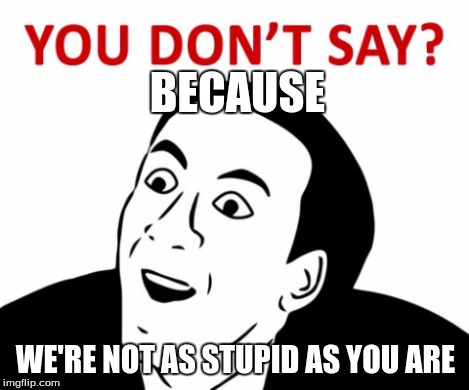 BECAUSE WE'RE NOT AS STUPID AS YOU ARE | made w/ Imgflip meme maker
