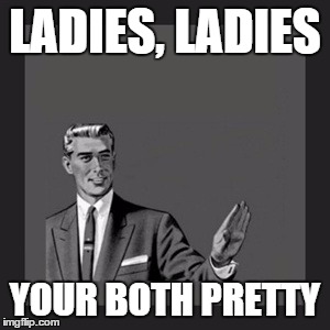 Kill Yourself Guy Meme | LADIES, LADIES YOUR BOTH PRETTY | image tagged in memes,kill yourself guy | made w/ Imgflip meme maker