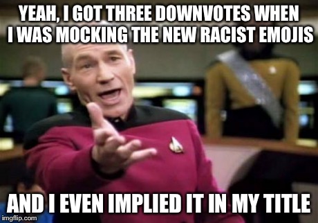 Picard Wtf Meme | YEAH, I GOT THREE DOWNVOTES WHEN I WAS MOCKING THE NEW RACIST EMOJIS AND I EVEN IMPLIED IT IN MY TITLE | image tagged in memes,picard wtf | made w/ Imgflip meme maker