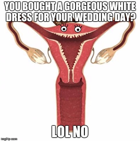 Scumbag Uterus  | YOU BOUGHT A GORGEOUS WHITE DRESS FOR YOUR WEDDING DAY? LOL NO | image tagged in scumbag uterus,period,women,health,wedding,fashion | made w/ Imgflip meme maker