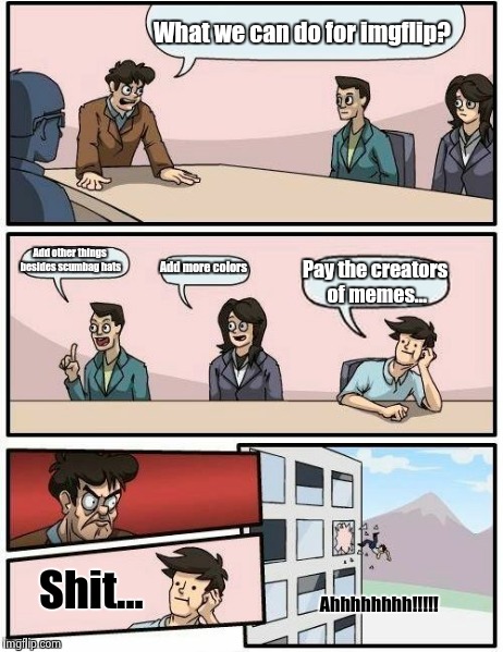 Boardroom Meeting Suggestion Meme | What we can do for imgflip? Add other things besides scumbag hats Add more colors Pay the creators of memes... Shit... Ahhhhhhhh!!!!! | image tagged in memes,boardroom meeting suggestion | made w/ Imgflip meme maker