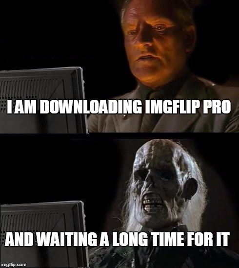 I'll Just Wait Here Meme | I AM DOWNLOADING IMGFLIP PRO AND WAITING A LONG TIME FOR IT | image tagged in memes,ill just wait here | made w/ Imgflip meme maker