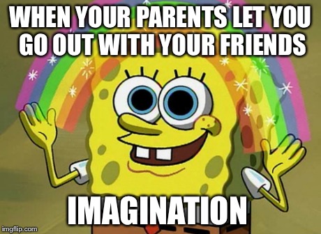 Imagination Spongebob | WHEN YOUR PARENTS LET YOU GO OUT WITH YOUR FRIENDS IMAGINATION | image tagged in memes,imagination spongebob | made w/ Imgflip meme maker