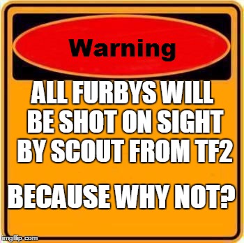 Warning Sign Meme | ALL FURBYS WILL BE SHOT ON SIGHT BY SCOUT FROM TF2 BECAUSE WHY NOT? | image tagged in memes,warning sign | made w/ Imgflip meme maker
