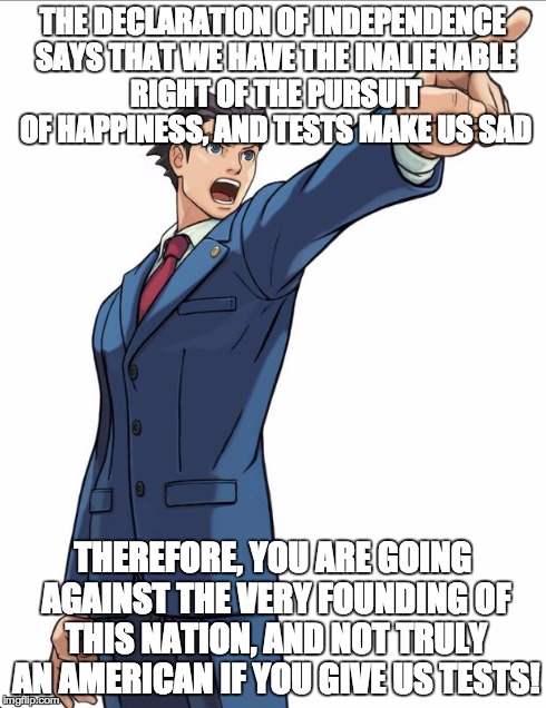 I know it is a lot to read, just bare with it. | THE DECLARATION OF INDEPENDENCE SAYS THAT WE HAVE THE INALIENABLE RIGHT OF THE PURSUIT OF HAPPINESS, AND TESTS MAKE US SAD THEREFORE, YOU AR | image tagged in ace attorney,memes,school | made w/ Imgflip meme maker
