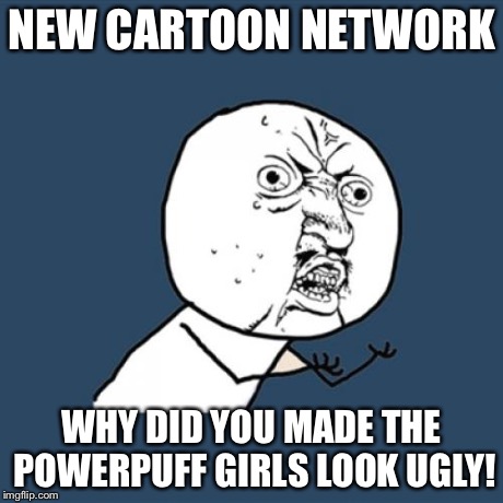 Why! CN | NEW CARTOON NETWORK WHY DID YOU MADE THE POWERPUFF GIRLS LOOK UGLY! | image tagged in memes,y u no,cartoon network | made w/ Imgflip meme maker