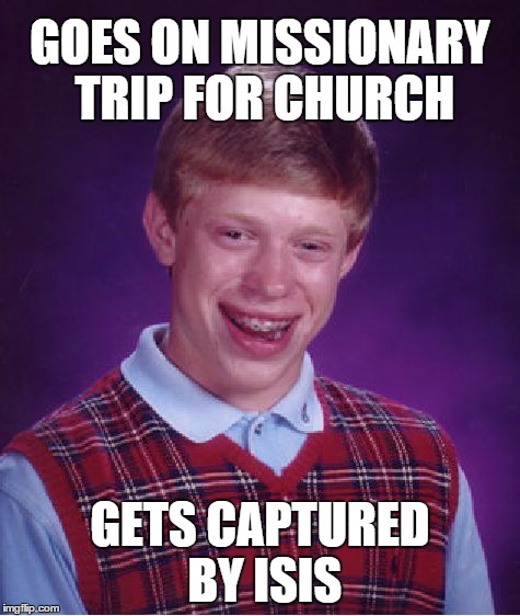 Bad Luck Brian | GOES ON MISSIONARY TRIP FOR CHURCH GETS CAPTURED BY ISIS | image tagged in memes,bad luck brian | made w/ Imgflip meme maker