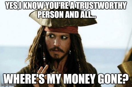 Jack Sparrow Pirate | YES,I KNOW YOU'RE A TRUSTWORTHY PERSON AND ALL... WHERE'S MY MONEY GONE? | image tagged in jack sparrow pirate | made w/ Imgflip meme maker