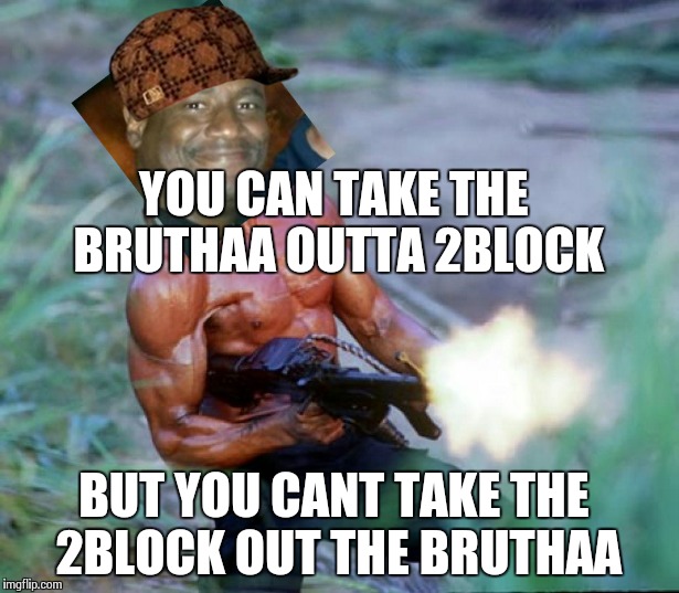 YOU CAN TAKE THE BRUTHAA OUTTA 2BLOCK BUT YOU CANT TAKE THE 2BLOCK OUT THE BRUTHAA | image tagged in rambo | made w/ Imgflip meme maker