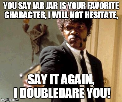Say That Again I Dare You | YOU SAY JAR JAR IS YOUR FAVORITE CHARACTER, I WILL NOT HESITATE, SAY IT AGAIN, I DOUBLEDARE YOU! | image tagged in memes,say that again i dare you | made w/ Imgflip meme maker