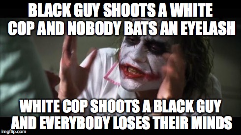 And everybody loses their minds Meme | BLACK GUY SHOOTS A WHITE COP AND NOBODY BATS AN EYELASH WHITE COP SHOOTS A BLACK GUY AND EVERYBODY LOSES THEIR MINDS | image tagged in memes,and everybody loses their minds | made w/ Imgflip meme maker