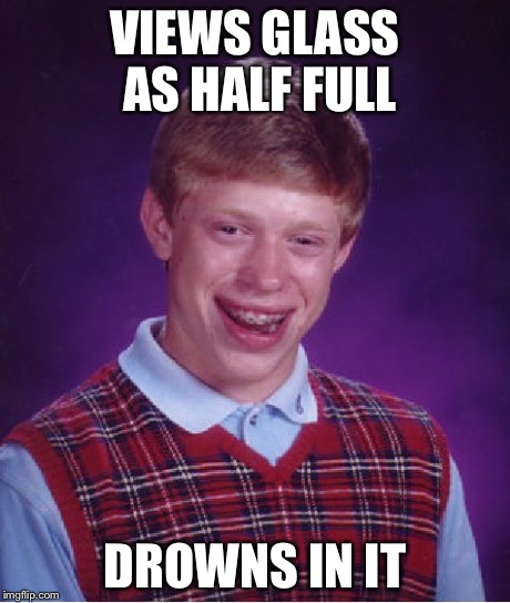 Bad Luck Brian Meme | VIEWS GLASS AS HALF FULL DROWNS IN IT | image tagged in memes,bad luck brian | made w/ Imgflip meme maker