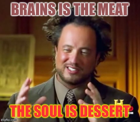 Ancient Aliens Meme | BRAINS IS THE MEAT THE SOUL IS DESSERT | image tagged in memes,ancient aliens | made w/ Imgflip meme maker