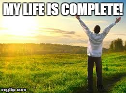 Happy | MY LIFE IS COMPLETE! | image tagged in happy | made w/ Imgflip meme maker