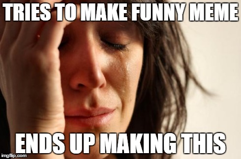 Attempt at funny meme | TRIES TO MAKE FUNNY MEME ENDS UP MAKING THIS | image tagged in memes,first world problems | made w/ Imgflip meme maker