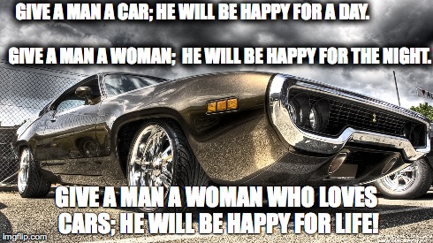 GIVE A MAN A CAR; HE WILL BE HAPPY FOR A DAY.













                                GIVE A MAN A WOMAN;  HE WILL BE HAPPY FOR THE NIG | made w/ Imgflip meme maker