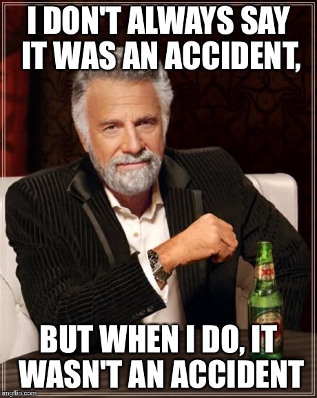 The Most Interesting Man In The World Meme | I DON'T ALWAYS SAY IT WAS AN ACCIDENT, BUT WHEN I DO, IT WASN'T AN ACCIDENT | image tagged in memes,the most interesting man in the world | made w/ Imgflip meme maker