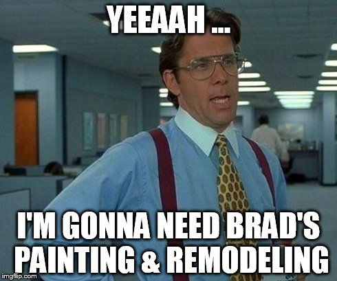 That Would Be Great Meme | YEEAAH ... I'M GONNA NEED BRAD'S PAINTING & REMODELING | image tagged in memes,that would be great | made w/ Imgflip meme maker