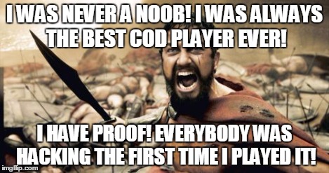 Sparta Leonidas Meme | I WAS NEVER A NOOB! I WAS ALWAYS THE BEST COD PLAYER EVER! I HAVE PROOF! EVERYBODY WAS HACKING THE FIRST TIME I PLAYED IT! | image tagged in memes,sparta leonidas | made w/ Imgflip meme maker
