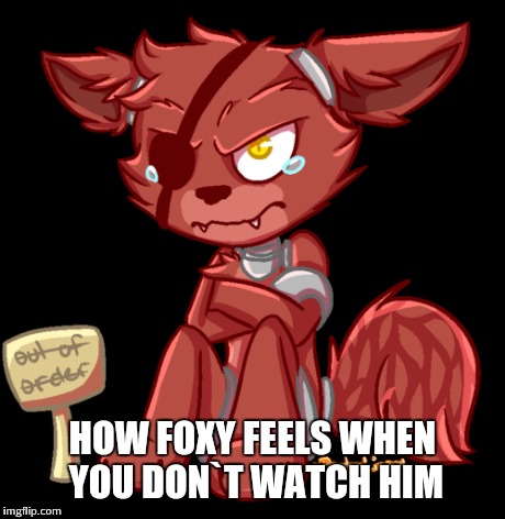 HOW FOXY FEELS WHEN YOU DON`T WATCH HIM | image tagged in funny,fnaf | made w/ Imgflip meme maker